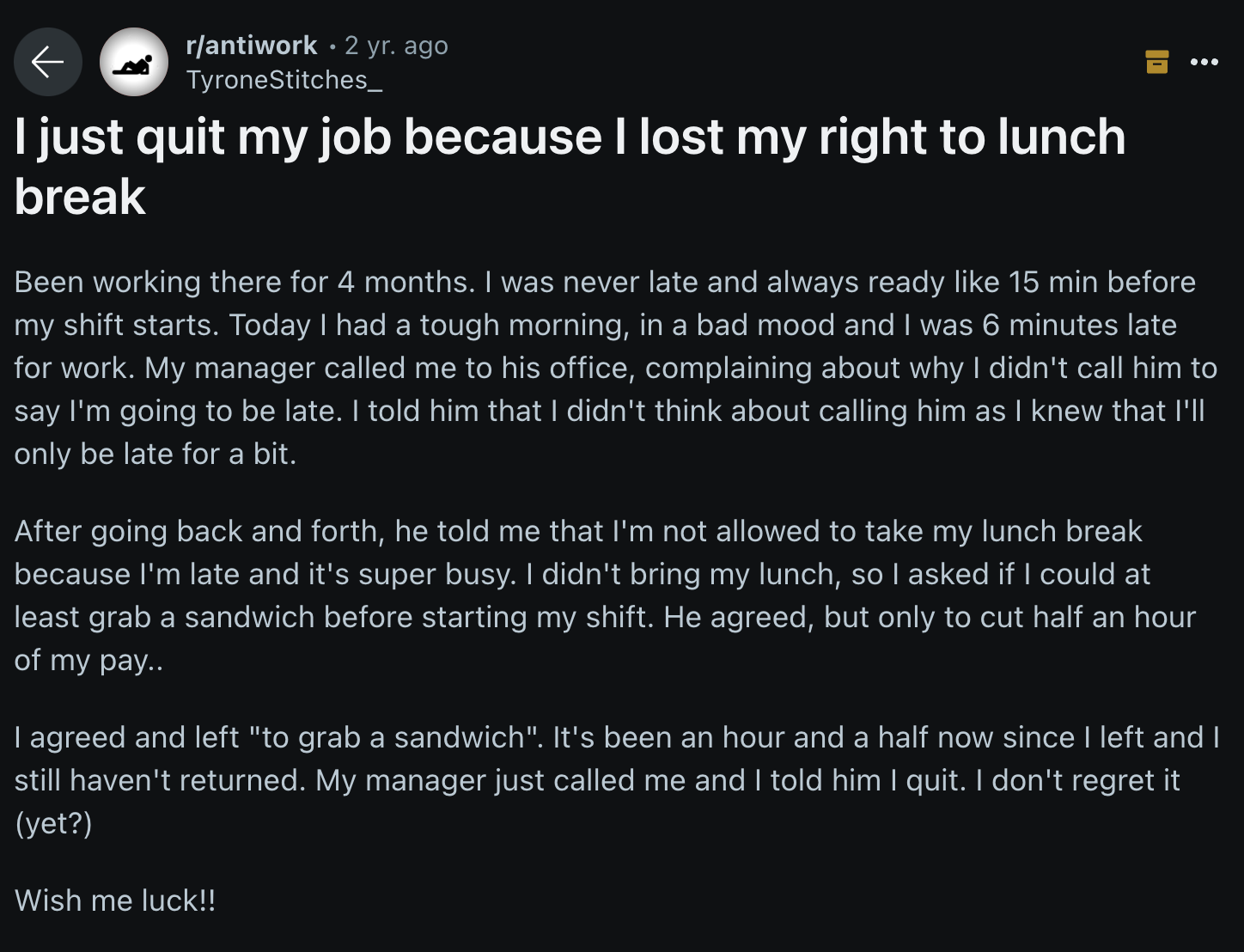 screenshot - rantiwork 2 yr. ago TyroneStitches_ I just quit my job because I lost my right to lunch break Been working there for 4 months. I was never late and always ready 15 min before my shift starts. Today I had a tough morning, in a bad mood and I w